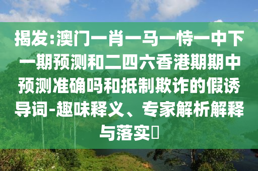 揭发:澳门一肖一马一恃一中下一期预测和二四六香港期期中预测准确吗和抵制欺诈的假诱导词-趣味释义、专家解析解释与落实