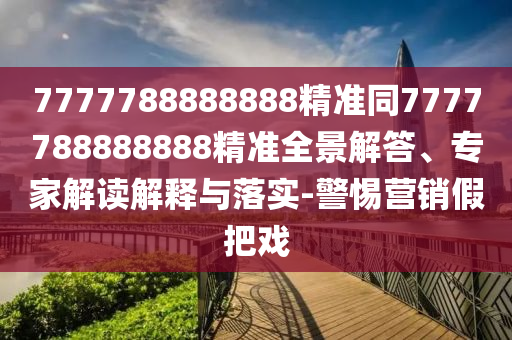 7777788888888精准同7777788888888精准全景解答、专家解读解释与落实-警惕营销假把戏