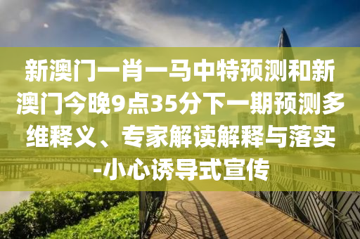 新澳门一肖一马中特预测和新澳门今晚9点35分下一期预测多维释义、专家解读解释与落实-小心诱导式宣传