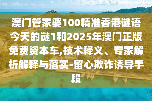 澳门管家婆100精准香港谜语今天的谜1和2025年澳门正版免费资本车,技术释义、专家解析解释与落实-留心欺诈诱导手段