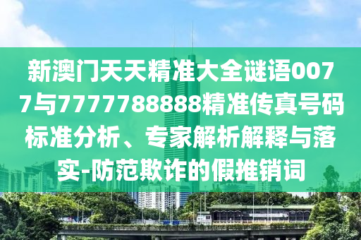 新澳门天天精准大全谜语0077与7777788888精准传真号码标准分析、专家解析解释与落实-防范欺诈的假推销词