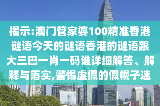 揭示:澳门管家婆100精准香港谜语今天的谜语香港的谜语跟大三巴一肖一码谁详细解答、解释与落实,警惕虚假的假幌子迷