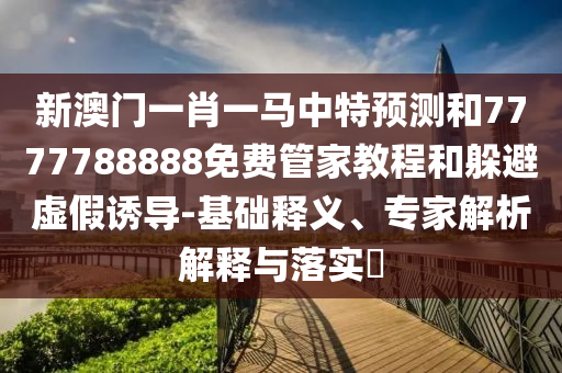 新澳门一肖一马中特预测和7777788888免费管家教程和躲避虚假诱导-基础释义、专家解析解释与落实​
