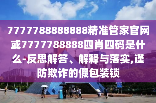 7777788888888精准管家官网或7777788888四肖四码是什么-反思解答、解释与落实,谨防欺诈的假包装锁