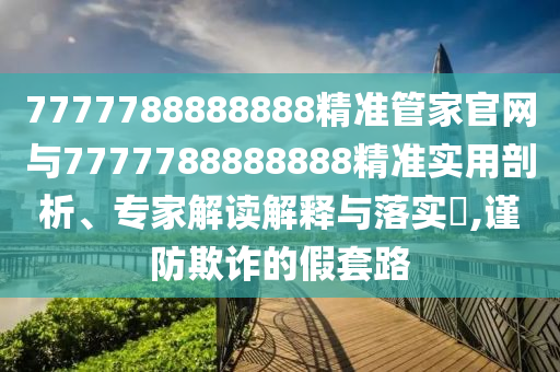 7777788888888精准管家官网与7777788888888精准实用剖析、专家解读解释与落实,谨防欺诈的假套路