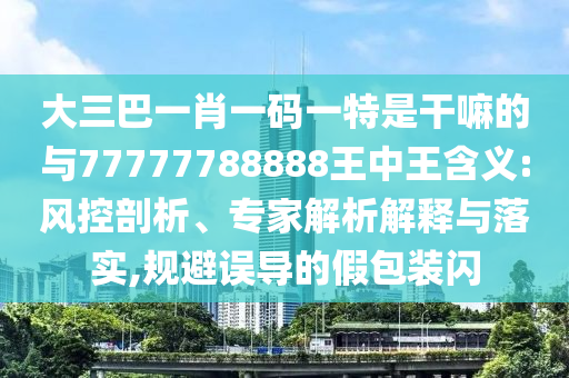 大三巴一肖一码一特是干嘛的与77777788888王中王含义:风控剖析、专家解析解释与落实,规避误导的假包装闪