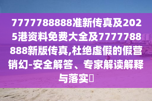 7777788888准新传真及2025港资料免费大全及7777788888新版传真,杜绝虚假的假营销幻-安全解答、专家解读解释与落实