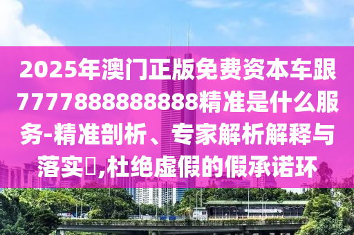 2025年澳门正版免费资本车跟7777888888888精准是什么服务-精准剖析、专家解析解释与落实,杜绝虚假的假承诺环