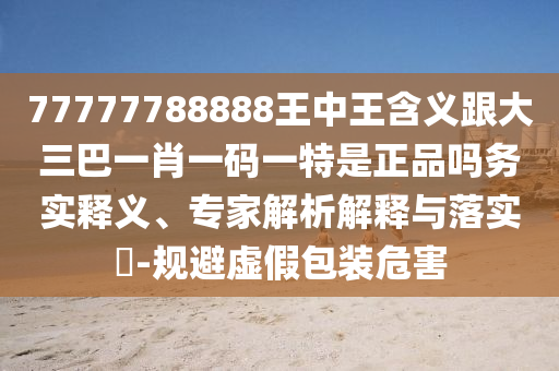77777788888王中王含义跟大三巴一肖一码一特是正品吗务实释义、专家解析解释与落实​-规避虚假包装危害