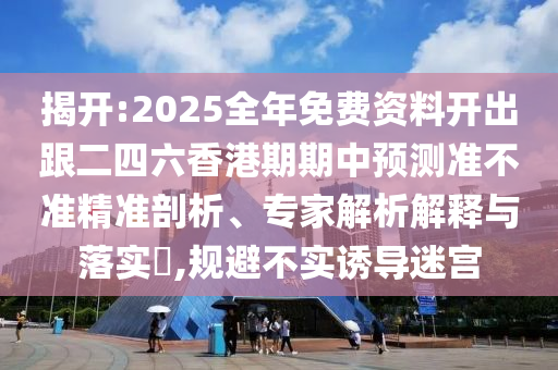 揭开:2025全年免费资料开出跟二四六香港期期中预测准不准精准剖析、专家解析解释与落实,规避不实诱导迷宫