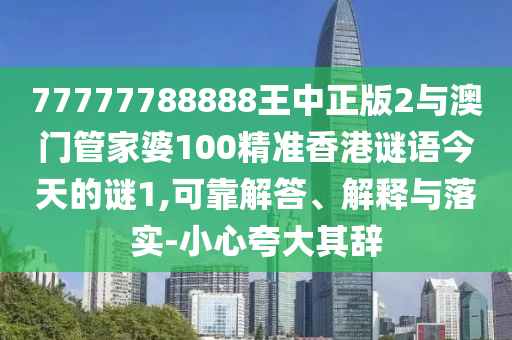 77777788888王中正版2与澳门管家婆100精准香港谜语今天的谜1,可靠解答、解释与落实-小心夸大其辞