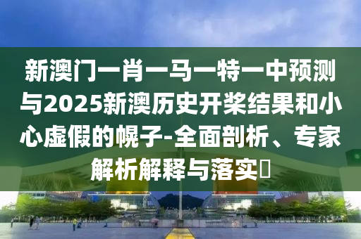 新澳门一肖一马一特一中预测与2025新澳历史开桨结果和小心虚假的幌子-全面剖析、专家解析解释与落实​