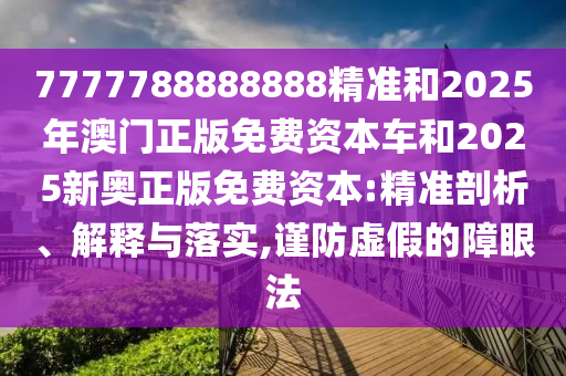 7777788888888精准和2025年澳门正版免费资本车和2025新奥正版免费资本:精准剖析、解释与落实,谨防虚假的障眼法