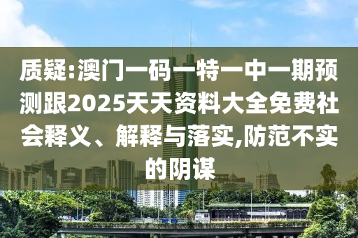 质疑:澳门一码一特一中一期预测跟2025天天资料大全免费社会释义、解释与落实,防范不实的阴谋
