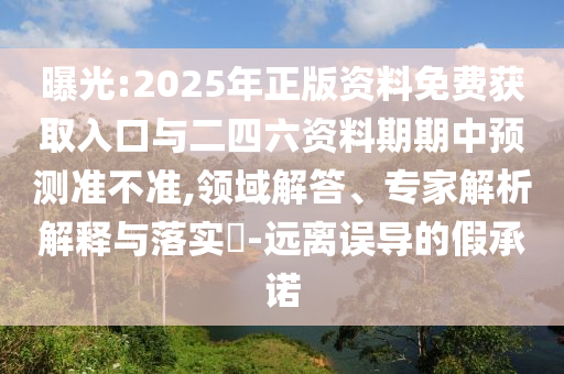 曝光:2025年正版资料免费获取入口与二四六资料期期中预测准不准,领域解答、专家解析解释与落实​-远离误导的假承诺