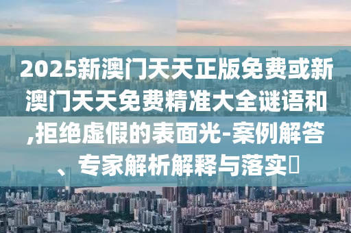 2025新澳门天天正版免费或新澳门天天免费精准大全谜语和,拒绝虚假的表面光-案例解答、专家解析解释与落实​