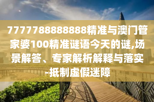 7777788888888精准与澳门管家婆100精准谜语今天的谜,场景解答、专家解析解释与落实-抵制虚假迷障