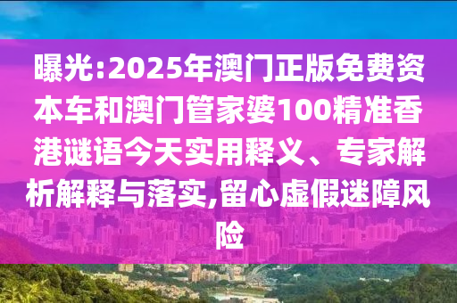 曝光:2025年澳门正版免费资本车和澳门管家婆100精准香港谜语今天实用释义、专家解析解释与落实,留心虚假迷障风险