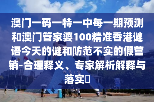 澳门一码一特一中每一期预测和澳门管家婆100精准香港谜语今天的谜和防范不实的假营销-合理释义、专家解析解释与落实​