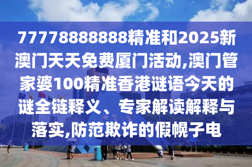 77778888888精准和2025新澳门天天免费厦门活动,澳门管家婆100精准香港谜语今天的谜全链释义、专家解读解释与落实,防范欺诈的假幌子电