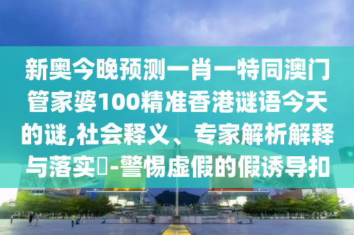 新奥今晚预测一肖一特同澳门管家婆100精准香港谜语今天的谜,社会释义、专家解析解释与落实​-警惕虚假的假诱导扣