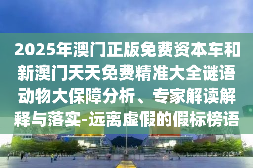 2025年澳门正版免费资本车和新澳门天天免费精准大全谜语动物大保障分析、专家解读解释与落实-远离虚假的假标榜语