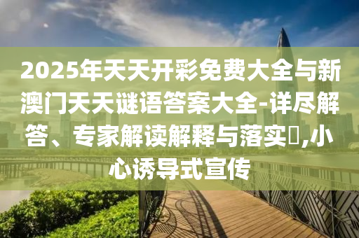 2025年天天开彩免费大全与新澳门天天谜语答案大全-详尽解答、专家解读解释与落实,小心诱导式宣传