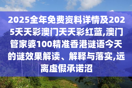 2025全年免费资料详情及2025天天彩澳门天天彩红蓝,澳门管家婆100精准香港谜语今天的谜效果解读、解释与落实,远离虚假承诺沼