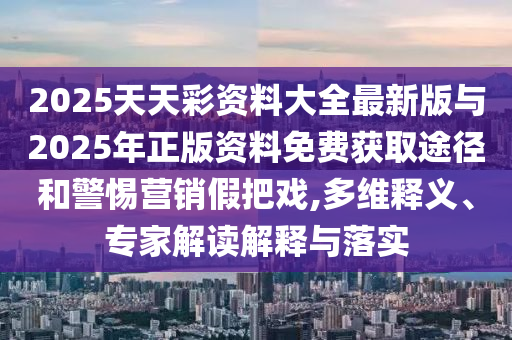 2025天天彩资料大全最新版与2025年正版资料免费获取途径和警惕营销假把戏,多维释义、专家解读解释与落实