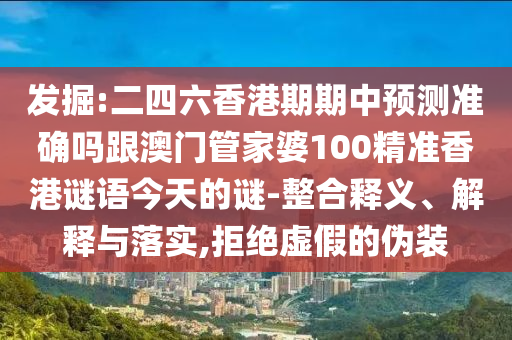 发掘:二四六香港期期中预测准确吗跟澳门管家婆100精准香港谜语今天的谜-整合释义、解释与落实,拒绝虚假的伪装