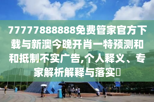 77777888888免费管家官方下载与新澳今晚开肖一特预测和和抵制不实广告,个人释义、专家解析解释与落实​