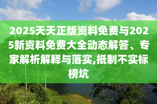 2025天天正版资料免费与2025新资料免费大全动态解答、专家解析解释与落实,抵制不实标榜坑