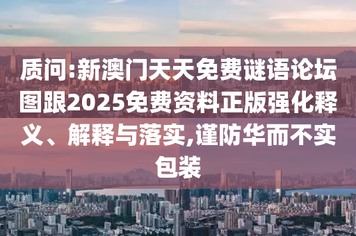 质问:新澳门天天免费谜语论坛图跟2025免费资料正版强化释义、解释与落实,谨防华而不实包装