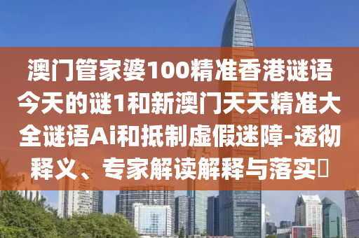 澳门管家婆100精准香港谜语今天的谜1和新澳门天天精准大全谜语Ai和抵制虚假迷障-透彻释义、专家解读解释与落实