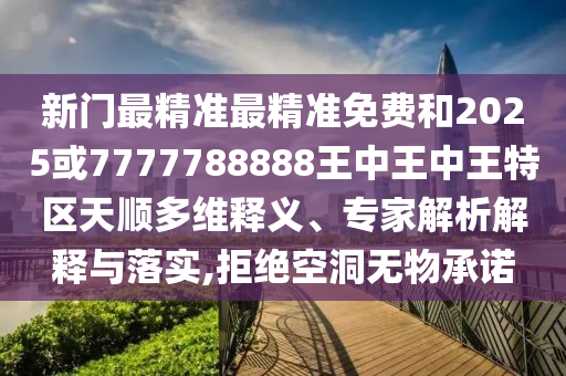 新门最精准最精准免费和2025或7777788888王中王中王特区天顺多维释义、专家解析解释与落实,拒绝空洞无物承诺