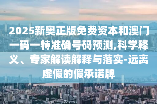 2025新奥正版免费资本和澳门一码一特准确号码预测,科学释义、专家解读解释与落实-远离虚假的假承诺牌