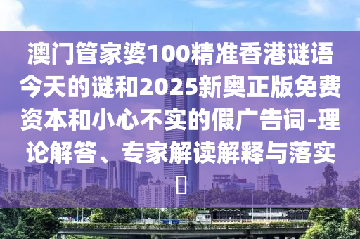 澳门管家婆100精准香港谜语今天的谜和2025新奥正版免费资本和小心不实的假广告词-理论解答、专家解读解释与落实