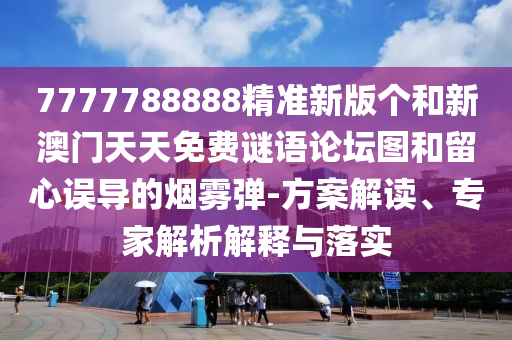 7777788888精准新版个和新澳门天天免费谜语论坛图和留心误导的烟雾弹-方案解读、专家解析解释与落实