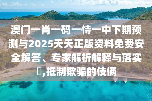澳门一肖一码一恃一中下期预测与2025天天正版资料免费安全解答、专家解析解释与落实,抵制欺骗的伎俩