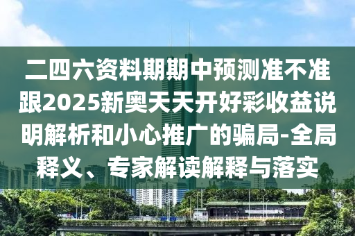 二四六资料期期中预测准不准跟2025新奥天天开好彩收益说明解析和小心推广的骗局-全局释义、专家解读解释与落实
