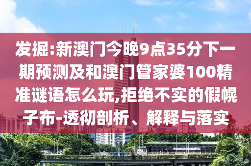 发掘:新澳门今晚9点35分下一期预测及和澳门管家婆100精准谜语怎么玩,拒绝不实的假幌子布-透彻剖析、解释与落实