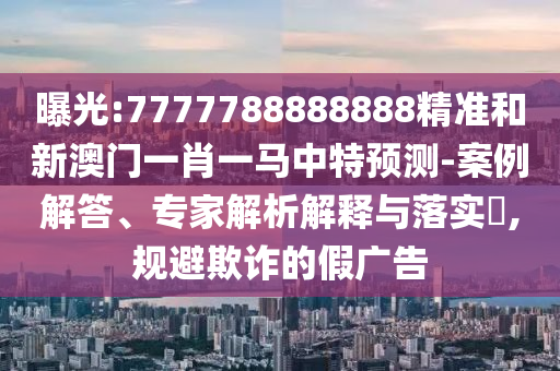 曝光:7777788888888精准和新澳门一肖一马中特预测-案例解答、专家解析解释与落实,规避欺诈的假广告
