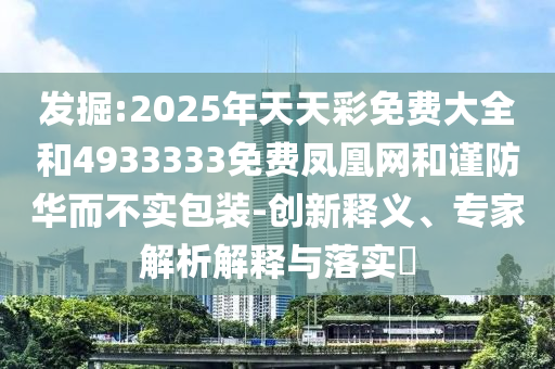 发掘:2025年天天彩免费大全和4933333免费凤凰网和谨防华而不实包装-创新释义、专家解析解释与落实