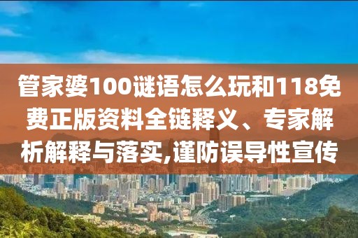 管家婆100谜语怎么玩和118免费正版资料全链释义、专家解析解释与落实,谨防误导性宣传
