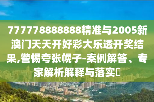 777778888888精准与2005新澳门天天开好彩大乐透开奖结果,警惕夸张幌子-案例解答、专家解析解释与落实