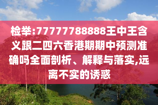 检举:77777788888王中王含义跟二四六香港期期中预测准确吗全面剖析、解释与落实,远离不实的诱惑