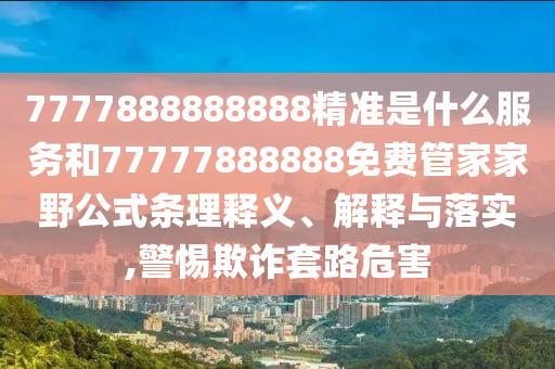 7777888888888精准是什么服务和77777888888免费管家家野公式条理释义、解释与落实,警惕欺诈套路危害