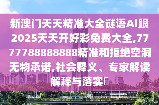 新澳门天天精准大全谜语Ai跟2025天天开好彩免费大全,7777788888888精准和拒绝空洞无物承诺,社会释义、专家解读解释与落实