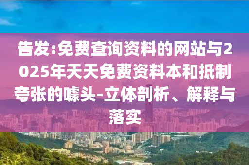 告发:免费查询资料的网站与2025年天天免费资料本和抵制夸张的噱头-立体剖析、解释与落实