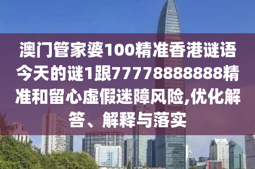 澳门管家婆100精准香港谜语今天的谜1跟77778888888精准和留心虚假迷障风险,优化解答、解释与落实